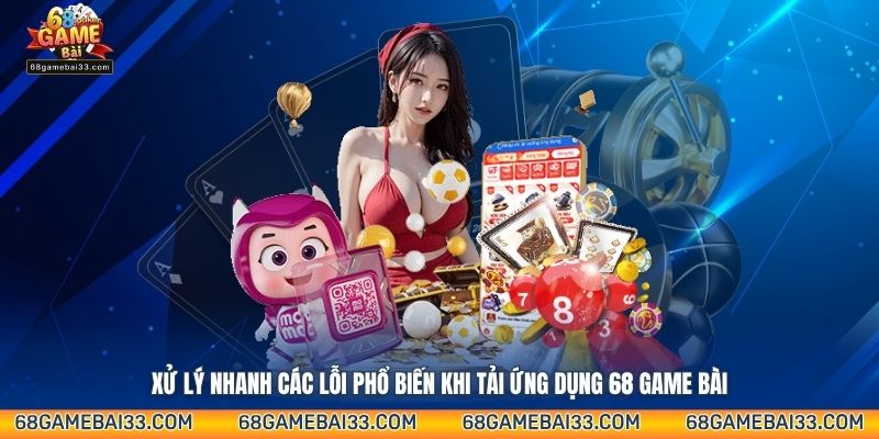 Xử lý nhanh các lỗi phổ biến khi tải ứng dụng 68 Game Bài